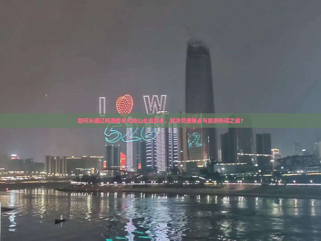 如何从通辽畅游香港大屿山必去景点，解决交通痛点与旅游热词之谜？