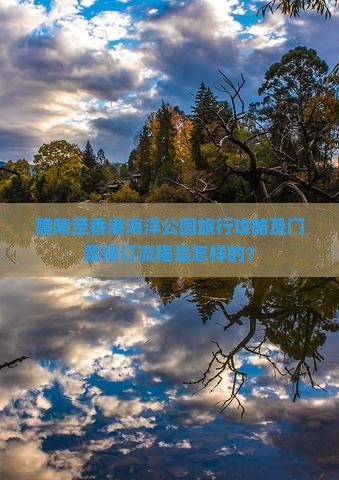 醴陵至香港海洋公园旅行攻略及门票预订流程是怎样的？
