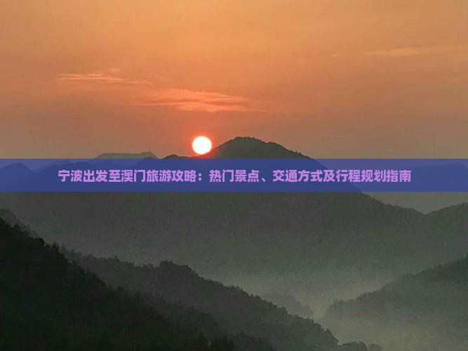 宁波出发至澳门旅游攻略：热门景点、交通方式及行程规划指南