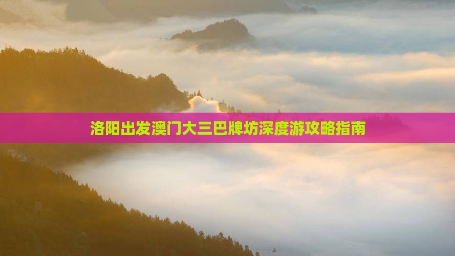 洛阳出发澳门大三巴牌坊深度游攻略指南