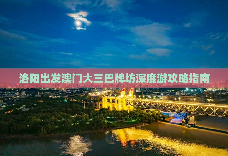 洛阳出发澳门大三巴牌坊深度游攻略指南