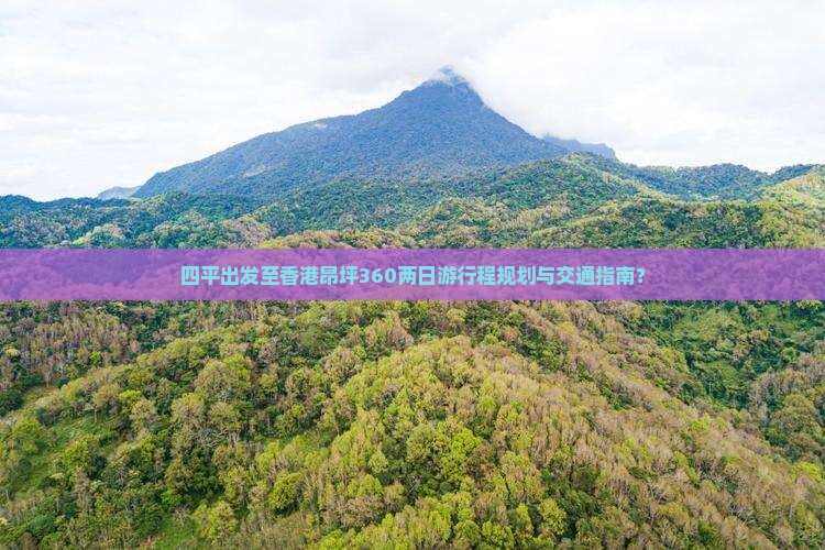 四平出发至香港昂坪360两日游行程规划与交通指南？