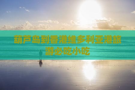葫芦岛到香港维多利亚港旅游必吃小吃