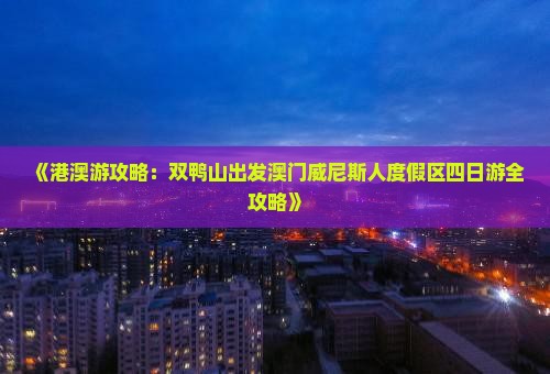 《港澳游攻略：双鸭山出发澳门威尼斯人度假区四日游全攻略》