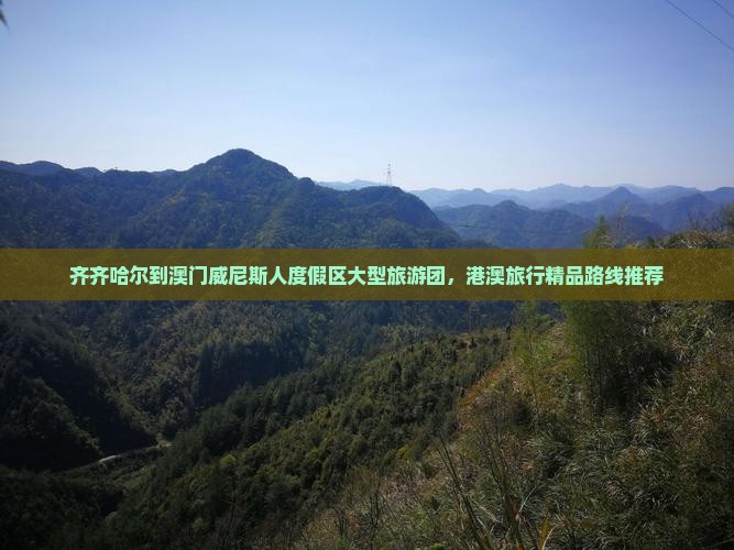 齐齐哈尔到澳门威尼斯人度假区大型旅游团，港澳旅行精品路线推荐