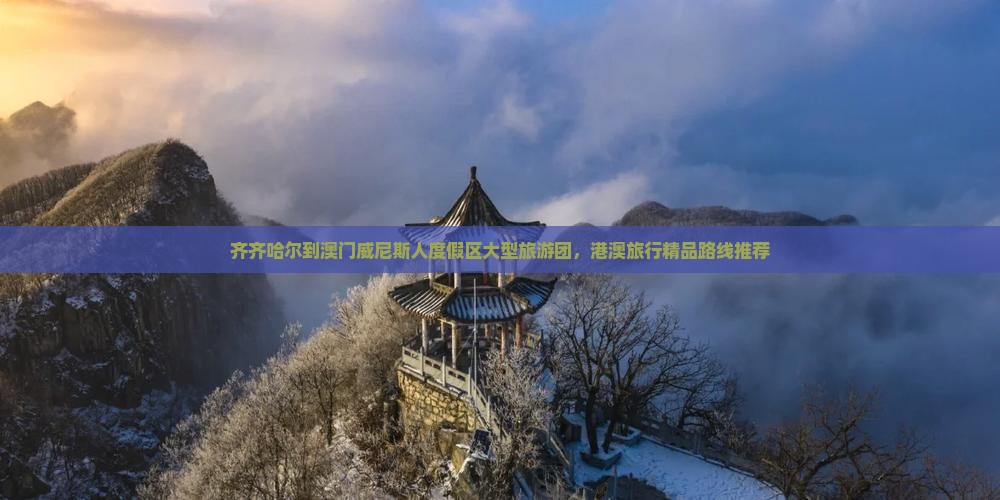 齐齐哈尔到澳门威尼斯人度假区大型旅游团，港澳旅行精品路线推荐