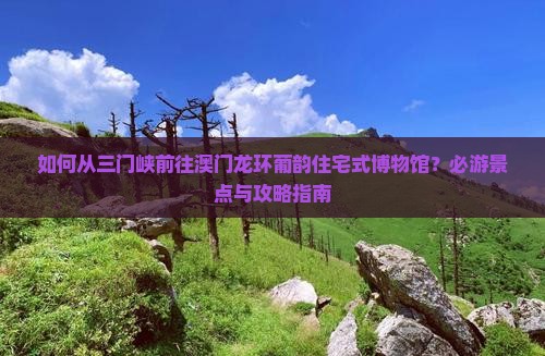 如何从三门峡前往澳门龙环葡韵住宅式博物馆？必游景点与攻略指南