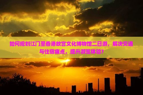 如何规划江门至香港故宫文化博物馆二日游，解决交通与住宿痛点，提升游览体验？