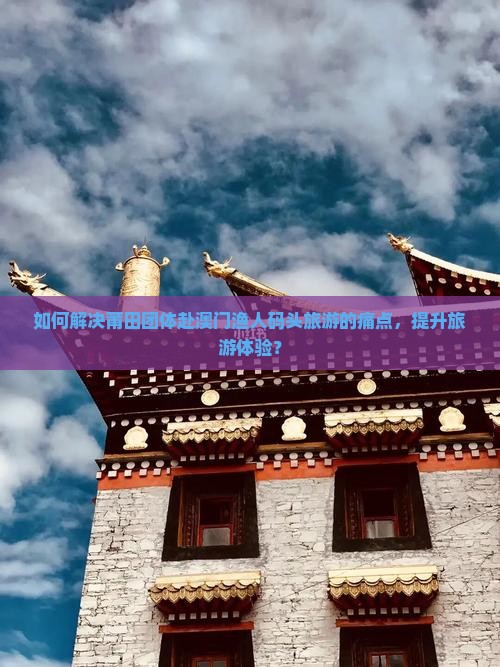 如何解决莆田团体赴澳门渔人码头旅游的痛点，提升旅游体验？