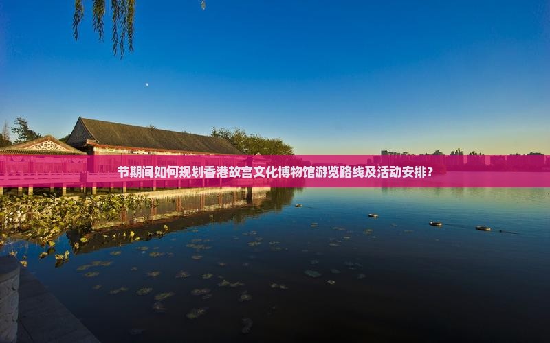 节期间如何规划香港故宫文化博物馆游览路线及活动安排？