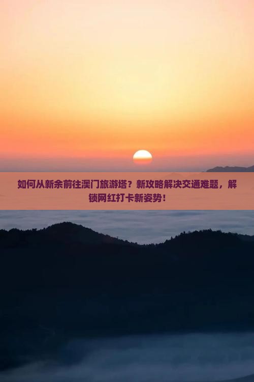 如何从新余前往澳门旅游塔？新攻略解决交通难题，解锁网红打卡新姿势！
