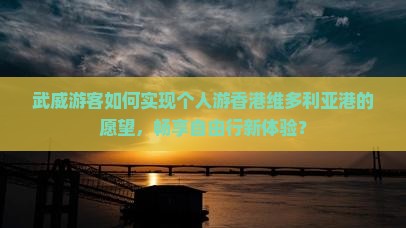 武威游客如何实现个人游香港维多利亚港的愿望，畅享自由行新体验？