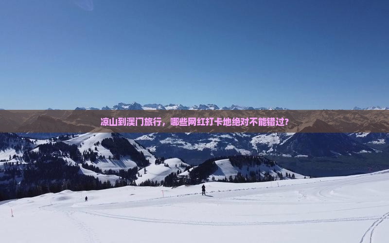 凉山到澳门旅行，哪些网红打卡地绝对不能错过？