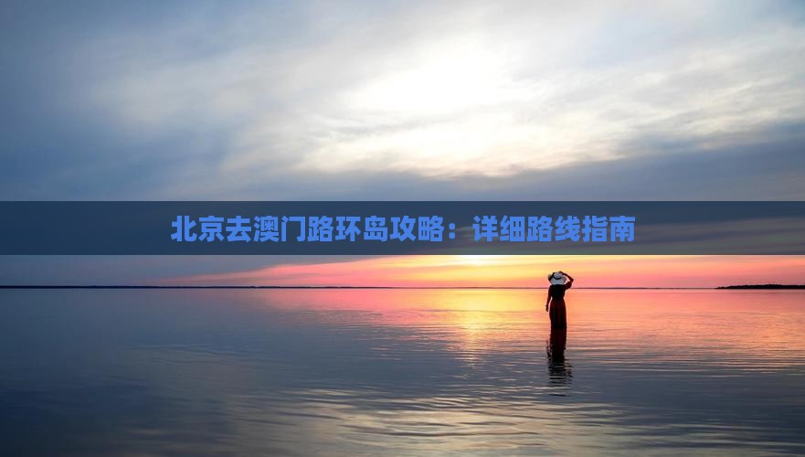 北京去澳门路环岛攻略：详细路线指南
