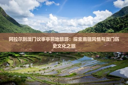 阿拉尔到澳门议事亭前地旅游：探索南疆风情与澳门历史文化之旅