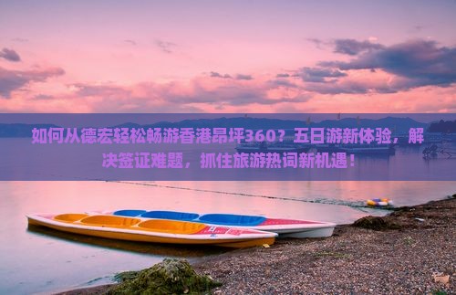 如何从德宏轻松畅游香港昂坪360？五日游新体验，解决签证难题，抓住旅游热词新机遇！