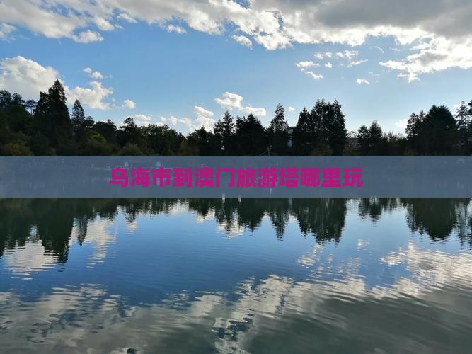 乌海市到澳门旅游塔哪里玩 乌海市到澳门旅游塔哪里玩