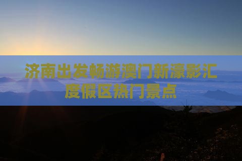 济南出发畅游澳门新濠影汇度假区热门景点