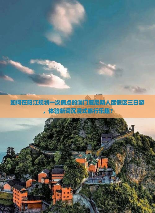 如何在阳江规划一次痛点的澳门威尼斯人度假区三日游，体验新词沉浸式旅行乐趣？