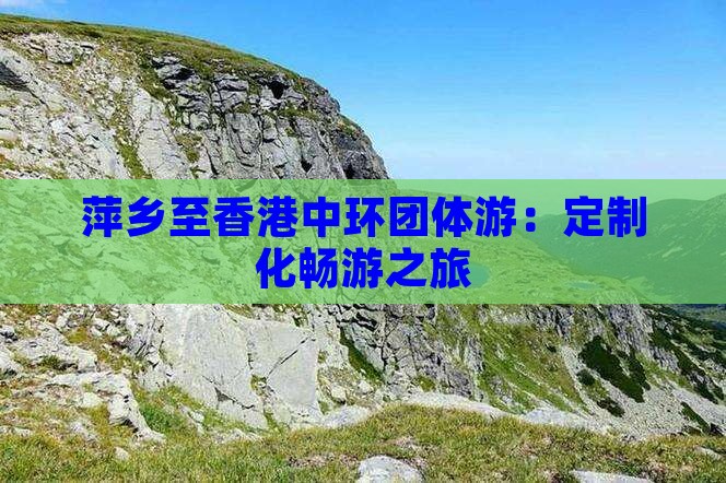 萍乡至香港中环团体游：定制化畅游之旅