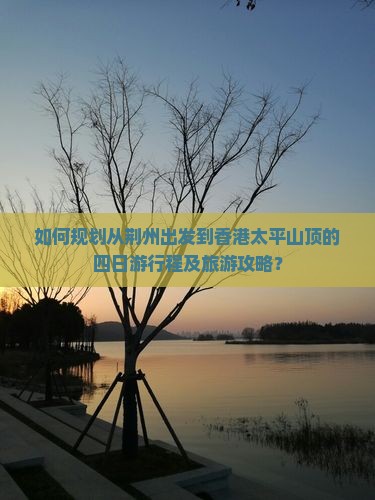 如何规划从荆州出发到香港太平山顶的四日游行程及旅游攻略？