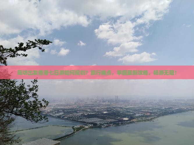 廊坊出发香港七日游如何规划？旅行痛点，掌握最新攻略，畅游无阻！