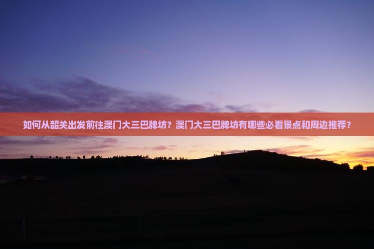 如何从韶关出发前往澳门大三巴牌坊？澳门大三巴牌坊有哪些必看景点和周边推荐？