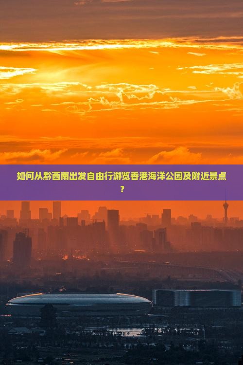 如何从黔西南出发自由行游览香港海洋公园及附近景点？