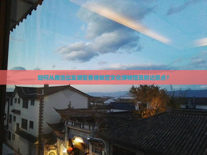 如何从商洛出发游览香港故宫文化博物馆及附近景点？
