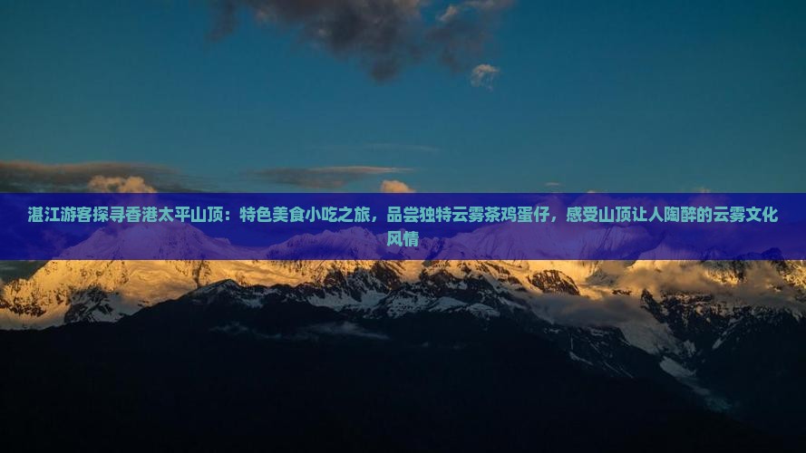 湛江游客探寻香港太平山顶：特色美食小吃之旅，品尝独特云雾茶鸡蛋仔，感受山顶让人陶醉的云雾文化风情