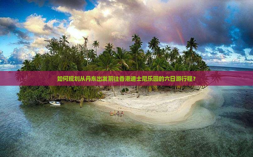 如何规划从丹东出发前往香港迪士尼乐园的六日游行程？