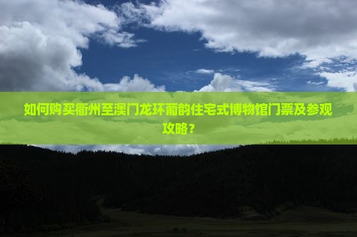 如何购买衢州至澳门龙环葡韵住宅式博物馆门票及参观攻略？