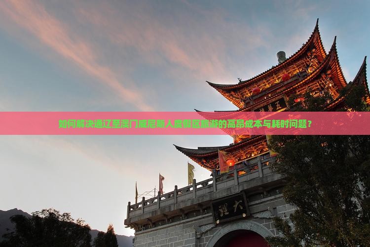 如何解决通辽至澳门威尼斯人度假区旅游的高昂成本与耗时问题？