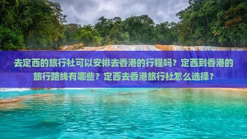 去定西的旅行社可以安排去香港的行程吗？定西到香港的旅行路线有哪些？定西去香港旅行社怎么选择？