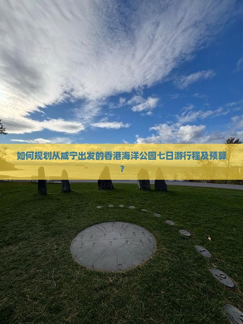 如何规划从咸宁出发的香港海洋公园七日游行程及预算? 如何规划从咸宁出发的香港海洋公园七日游行程及预算?