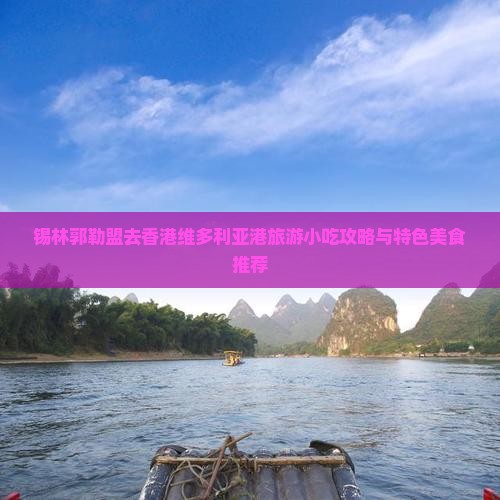 锡林郭勒盟去香港维多利亚港旅游小吃攻略与特色美食推荐