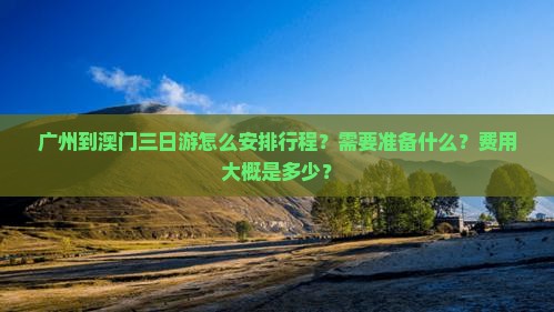 广州到澳门三日游怎么安排行程？需要准备什么？费用大概是多少？