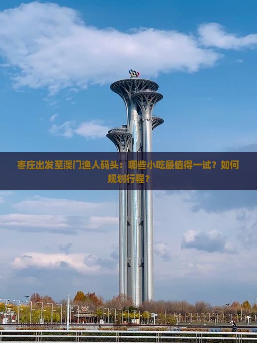 枣庄出发至澳门渔人码头：哪些小吃最值得一试？如何规划行程？