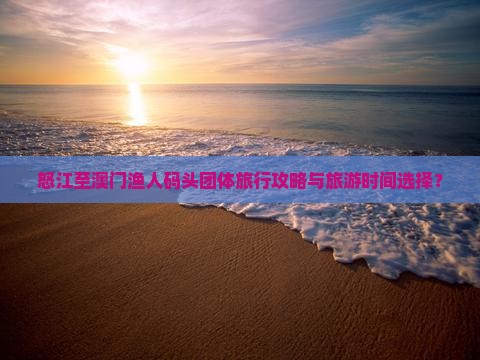 怒江至澳门渔人码头团体旅行攻略与旅游时间选择？
