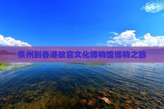 泉州到香港故宫文化博物馆博物之旅