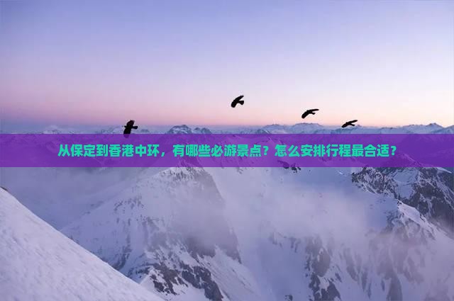 从保定到香港中环，有哪些必游景点？怎么安排行程最合适？