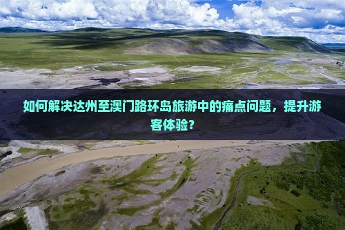 如何解决达州至澳门路环岛旅游中的痛点问题，提升游客体验？