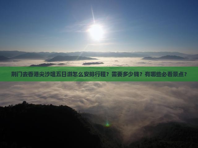 荆门去香港尖沙咀五日游怎么安排行程？需要多少钱？有哪些必看景点？