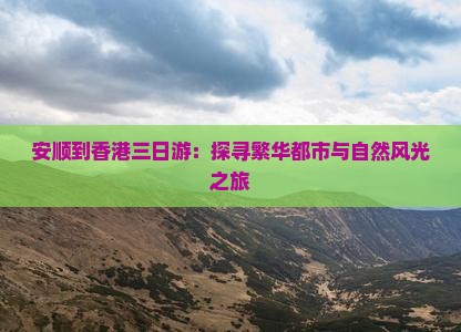 安顺到香港三日游：探寻繁华都市与自然风光之旅