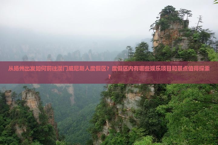 从扬州出发如何前往澳门威尼斯人度假区？度假区内有哪些娱乐项目和景点值得探索？