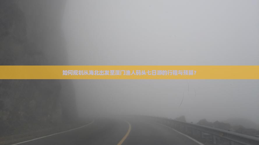 如何规划从海北出发至澳门渔人码头七日游的行程与预算？