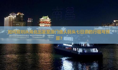 如何规划从海北出发至澳门渔人码头七日游的行程与预算？