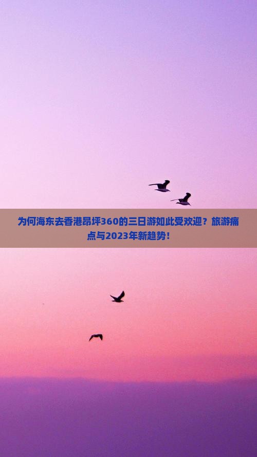 为何海东去香港昂坪360的三日游如此受欢迎？旅游痛点与2023年新趋势！