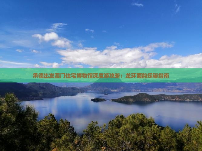 承德出发澳门住宅博物馆深度游攻略：龙环葡韵探秘指南