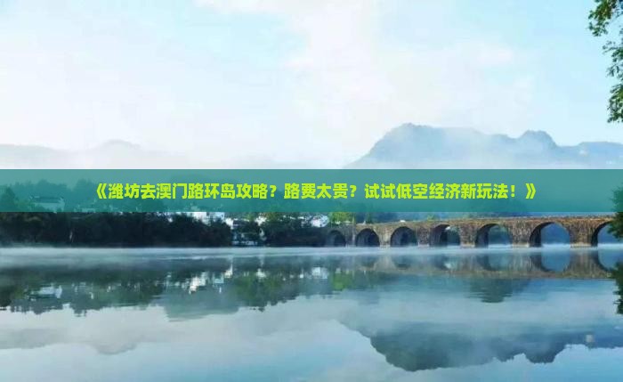 《潍坊去澳门路环岛攻略？路费太贵？试试低空经济新玩法！》